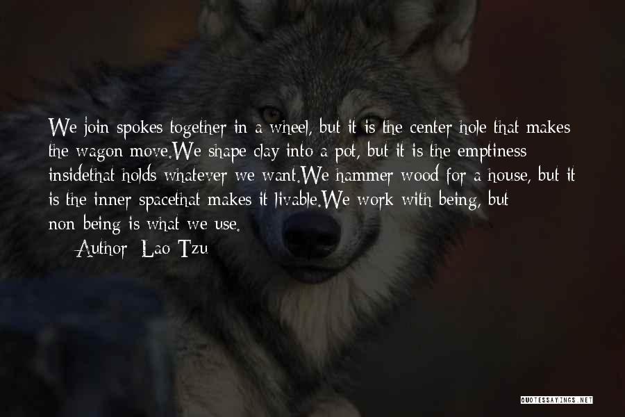 Lao-Tzu Quotes: We Join Spokes Together In A Wheel, But It Is The Center Hole That Makes The Wagon Move.we Shape Clay