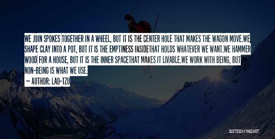 Lao-Tzu Quotes: We Join Spokes Together In A Wheel, But It Is The Center Hole That Makes The Wagon Move.we Shape Clay