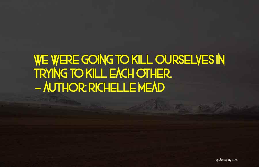 Richelle Mead Quotes: We Were Going To Kill Ourselves In Trying To Kill Each Other.