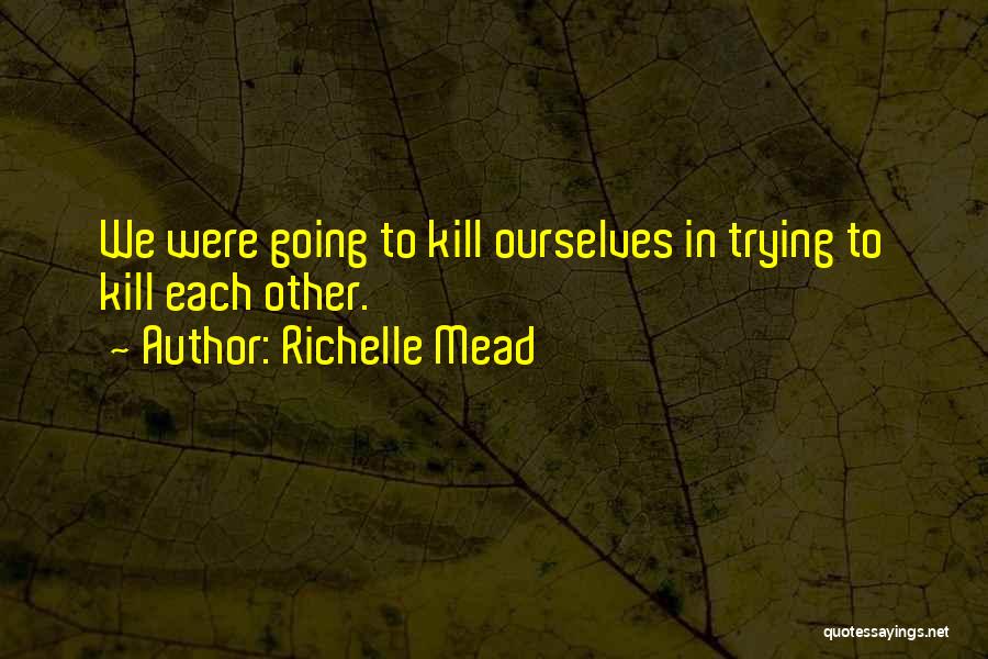 Richelle Mead Quotes: We Were Going To Kill Ourselves In Trying To Kill Each Other.
