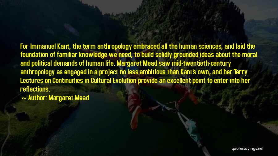 Margaret Mead Quotes: For Immanuel Kant, The Term Anthropology Embraced All The Human Sciences, And Laid The Foundation Of Familiar Knowledge We Need,