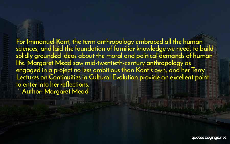 Margaret Mead Quotes: For Immanuel Kant, The Term Anthropology Embraced All The Human Sciences, And Laid The Foundation Of Familiar Knowledge We Need,