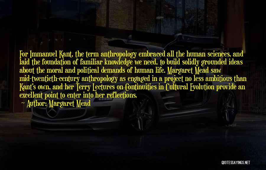 Margaret Mead Quotes: For Immanuel Kant, The Term Anthropology Embraced All The Human Sciences, And Laid The Foundation Of Familiar Knowledge We Need,