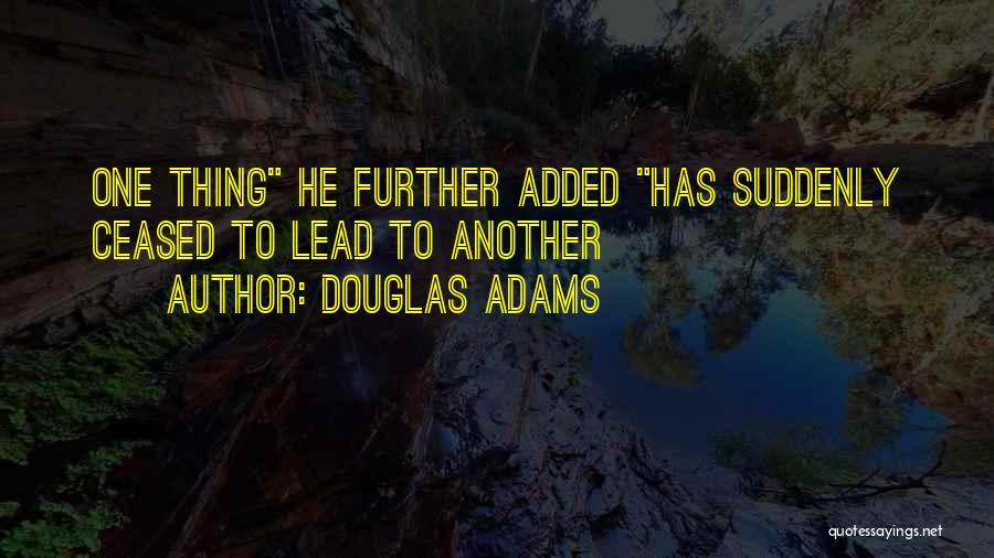 Douglas Adams Quotes: One Thing He Further Added Has Suddenly Ceased To Lead To Another