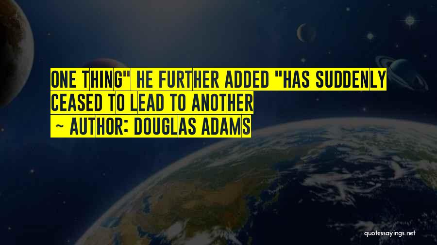 Douglas Adams Quotes: One Thing He Further Added Has Suddenly Ceased To Lead To Another