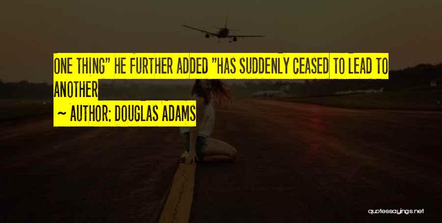 Douglas Adams Quotes: One Thing He Further Added Has Suddenly Ceased To Lead To Another