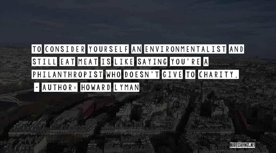 Howard Lyman Quotes: To Consider Yourself An Environmentalist And Still Eat Meat Is Like Saying You're A Philanthropist Who Doesn't Give To Charity.