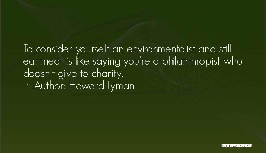 Howard Lyman Quotes: To Consider Yourself An Environmentalist And Still Eat Meat Is Like Saying You're A Philanthropist Who Doesn't Give To Charity.