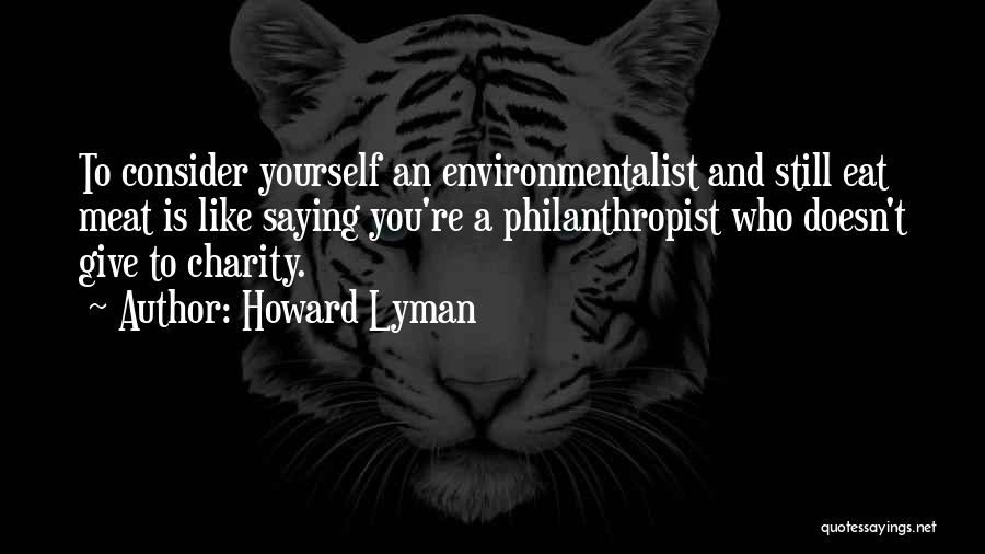 Howard Lyman Quotes: To Consider Yourself An Environmentalist And Still Eat Meat Is Like Saying You're A Philanthropist Who Doesn't Give To Charity.