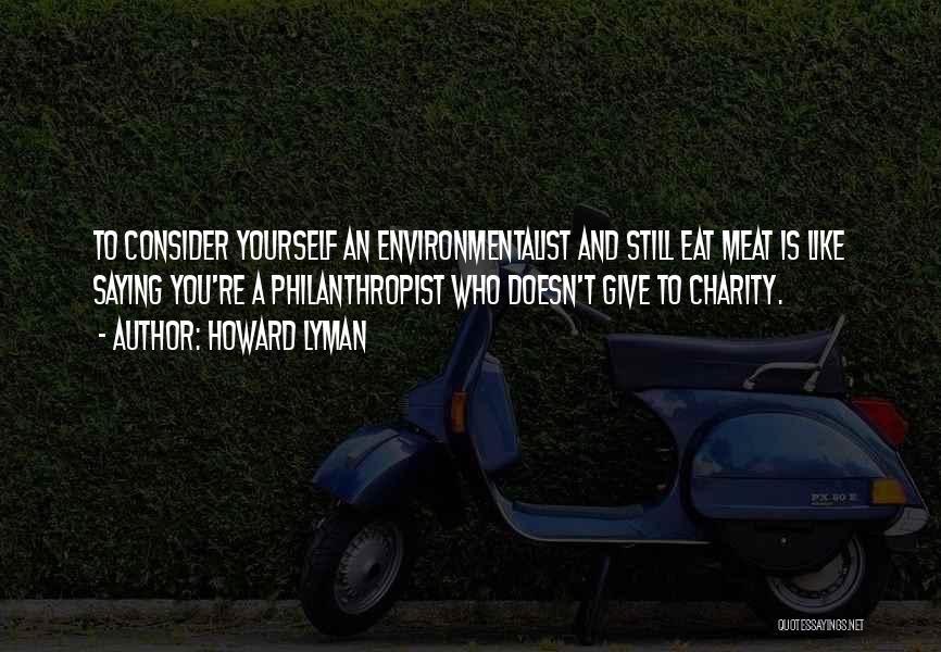 Howard Lyman Quotes: To Consider Yourself An Environmentalist And Still Eat Meat Is Like Saying You're A Philanthropist Who Doesn't Give To Charity.