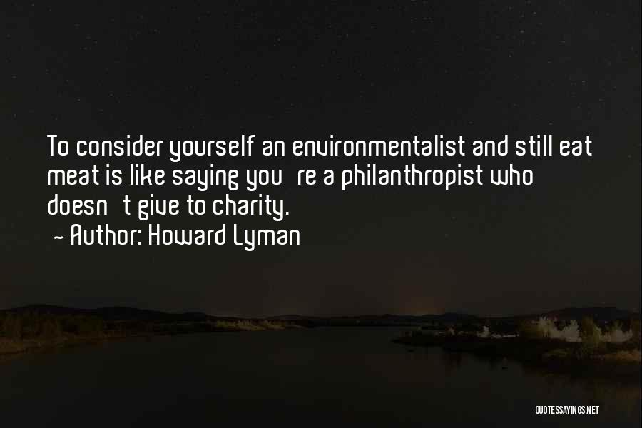 Howard Lyman Quotes: To Consider Yourself An Environmentalist And Still Eat Meat Is Like Saying You're A Philanthropist Who Doesn't Give To Charity.