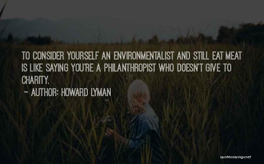 Howard Lyman Quotes: To Consider Yourself An Environmentalist And Still Eat Meat Is Like Saying You're A Philanthropist Who Doesn't Give To Charity.