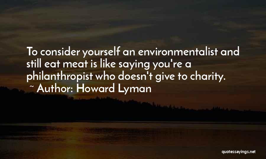 Howard Lyman Quotes: To Consider Yourself An Environmentalist And Still Eat Meat Is Like Saying You're A Philanthropist Who Doesn't Give To Charity.