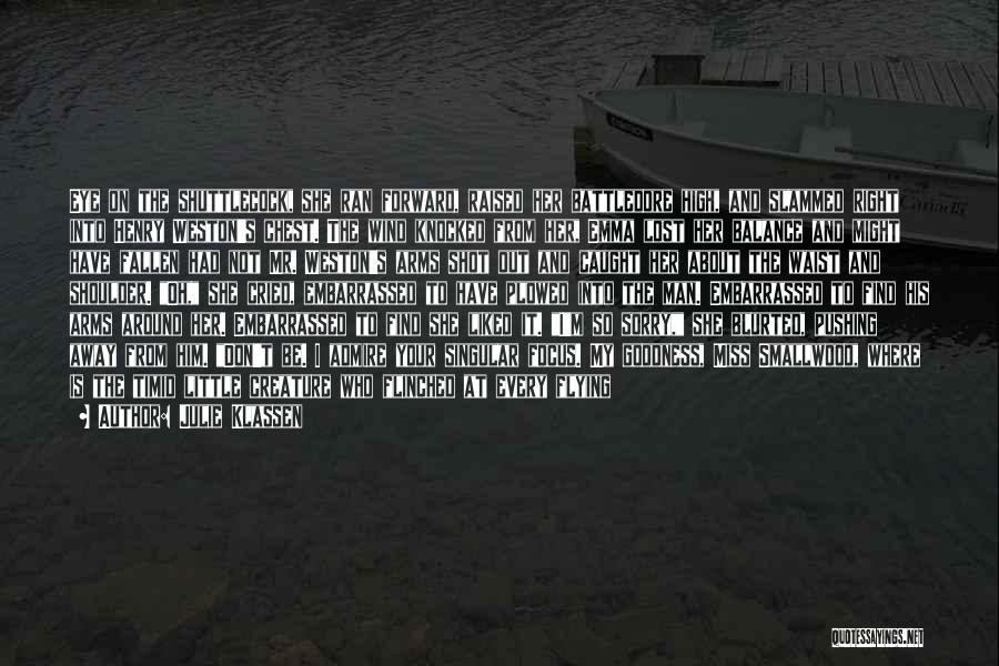 Julie Klassen Quotes: Eye On The Shuttlecock, She Ran Forward, Raised Her Battledore High, And Slammed Right Into Henry Weston's Chest. The Wind