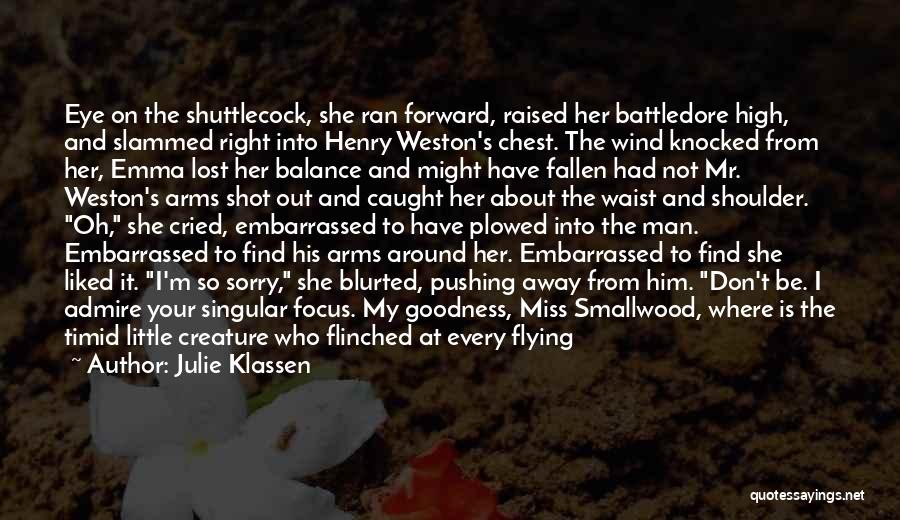 Julie Klassen Quotes: Eye On The Shuttlecock, She Ran Forward, Raised Her Battledore High, And Slammed Right Into Henry Weston's Chest. The Wind