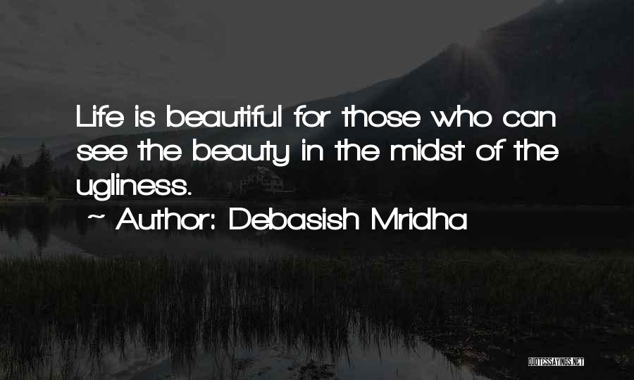 Debasish Mridha Quotes: Life Is Beautiful For Those Who Can See The Beauty In The Midst Of The Ugliness.
