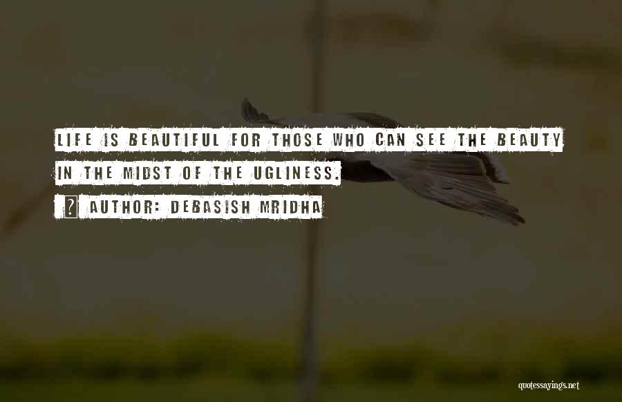 Debasish Mridha Quotes: Life Is Beautiful For Those Who Can See The Beauty In The Midst Of The Ugliness.