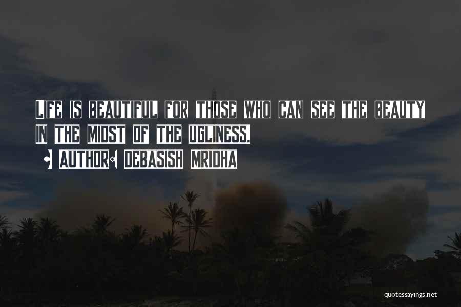 Debasish Mridha Quotes: Life Is Beautiful For Those Who Can See The Beauty In The Midst Of The Ugliness.