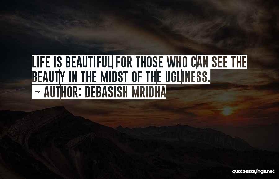 Debasish Mridha Quotes: Life Is Beautiful For Those Who Can See The Beauty In The Midst Of The Ugliness.