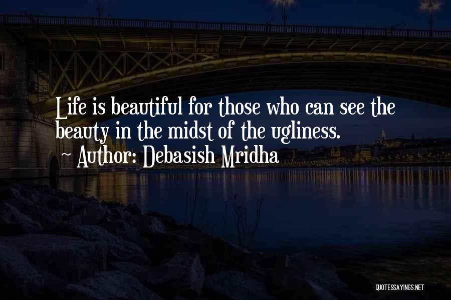Debasish Mridha Quotes: Life Is Beautiful For Those Who Can See The Beauty In The Midst Of The Ugliness.