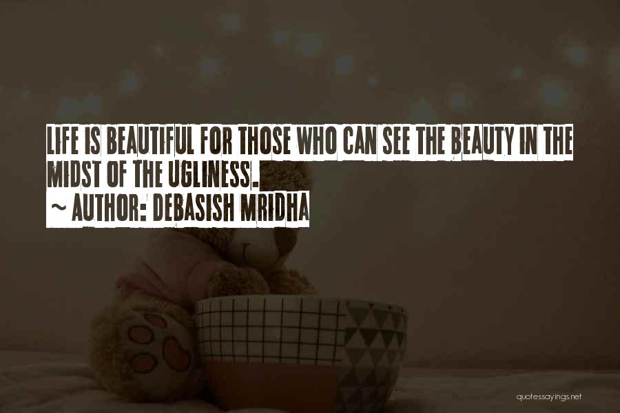 Debasish Mridha Quotes: Life Is Beautiful For Those Who Can See The Beauty In The Midst Of The Ugliness.