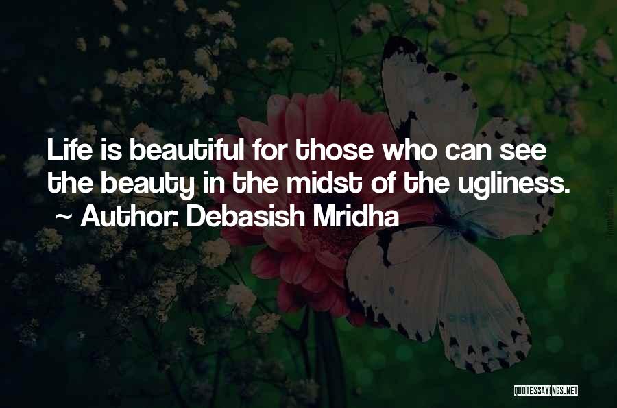 Debasish Mridha Quotes: Life Is Beautiful For Those Who Can See The Beauty In The Midst Of The Ugliness.