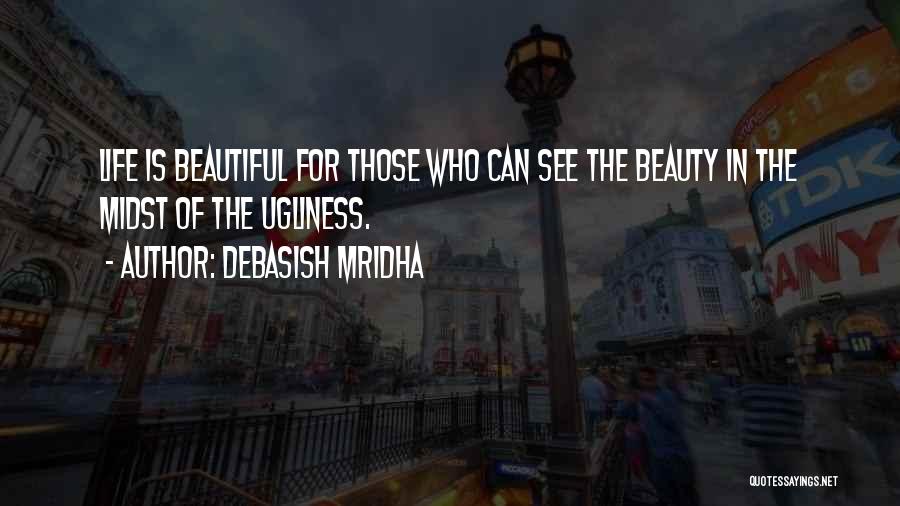 Debasish Mridha Quotes: Life Is Beautiful For Those Who Can See The Beauty In The Midst Of The Ugliness.