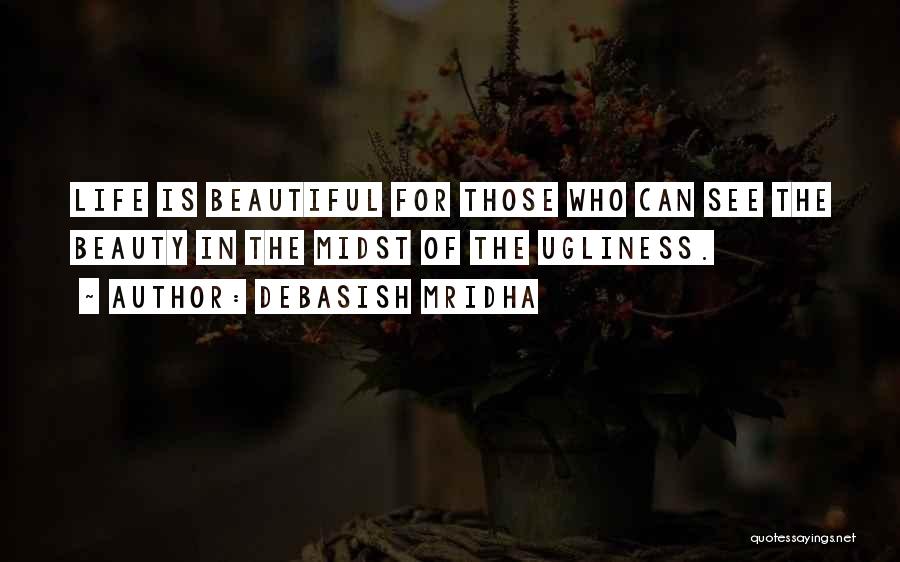 Debasish Mridha Quotes: Life Is Beautiful For Those Who Can See The Beauty In The Midst Of The Ugliness.