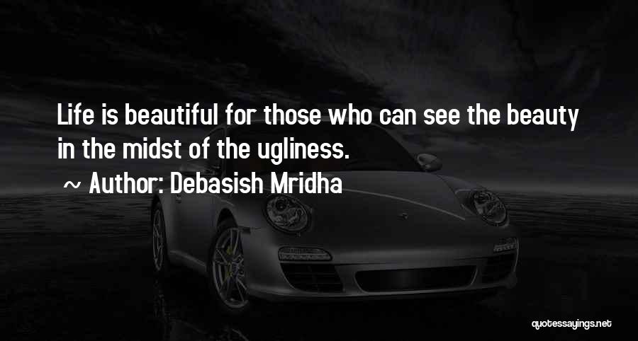 Debasish Mridha Quotes: Life Is Beautiful For Those Who Can See The Beauty In The Midst Of The Ugliness.