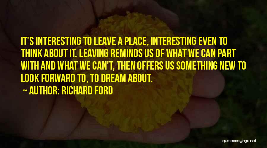 Richard Ford Quotes: It's Interesting To Leave A Place, Interesting Even To Think About It. Leaving Reminds Us Of What We Can Part