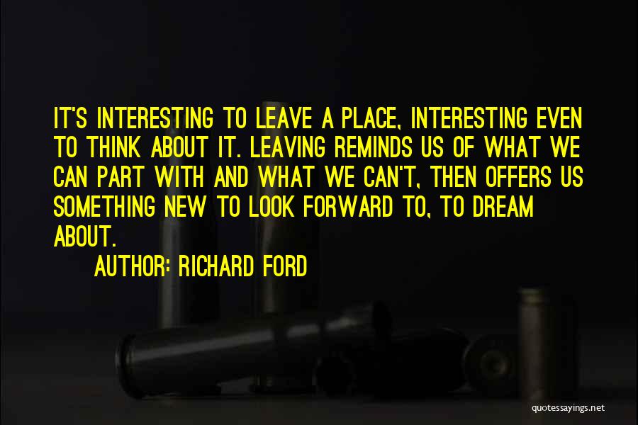 Richard Ford Quotes: It's Interesting To Leave A Place, Interesting Even To Think About It. Leaving Reminds Us Of What We Can Part