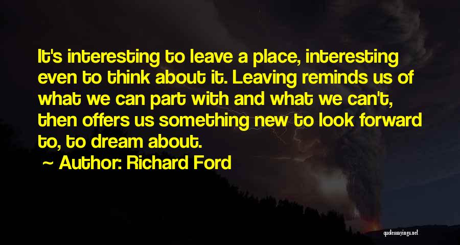 Richard Ford Quotes: It's Interesting To Leave A Place, Interesting Even To Think About It. Leaving Reminds Us Of What We Can Part