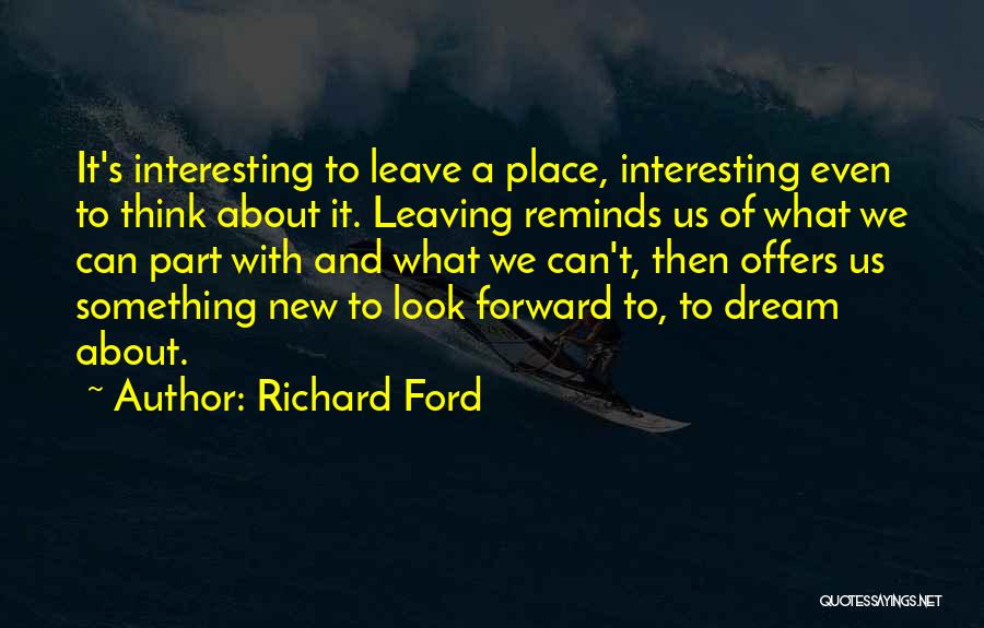 Richard Ford Quotes: It's Interesting To Leave A Place, Interesting Even To Think About It. Leaving Reminds Us Of What We Can Part