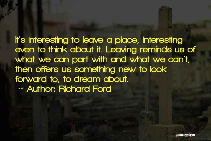 Richard Ford Quotes: It's Interesting To Leave A Place, Interesting Even To Think About It. Leaving Reminds Us Of What We Can Part