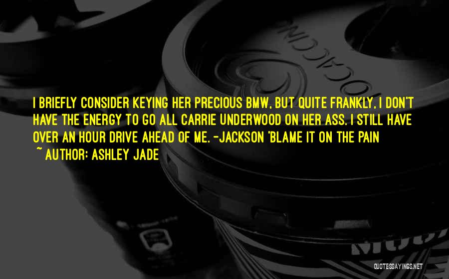 Ashley Jade Quotes: I Briefly Consider Keying Her Precious Bmw, But Quite Frankly, I Don't Have The Energy To Go All Carrie Underwood