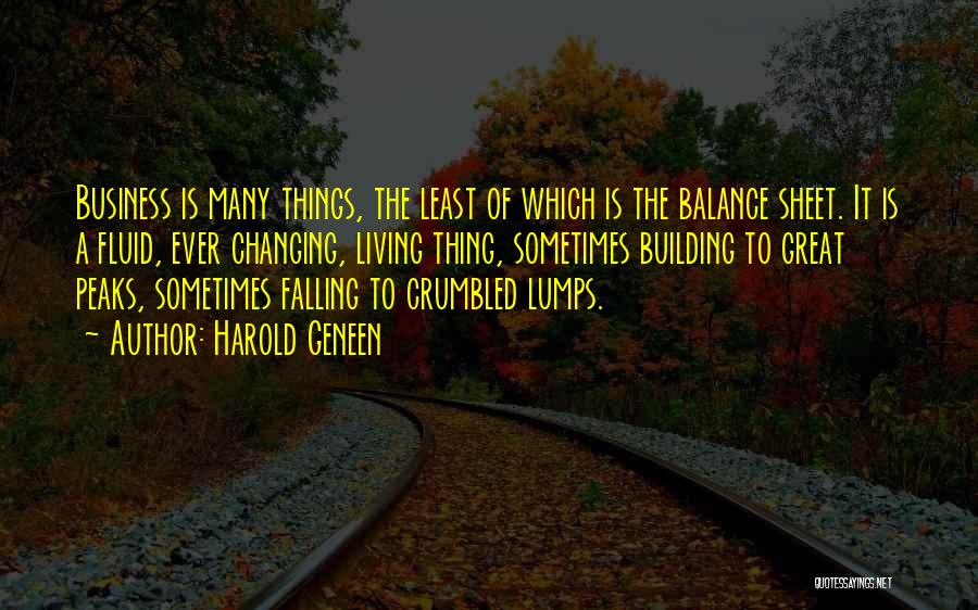 Harold Geneen Quotes: Business Is Many Things, The Least Of Which Is The Balance Sheet. It Is A Fluid, Ever Changing, Living Thing,