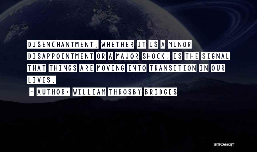 William Throsby Bridges Quotes: Disenchantment, Whether It Is A Minor Disappointment Or A Major Shock, Is The Signal That Things Are Moving Into Transition