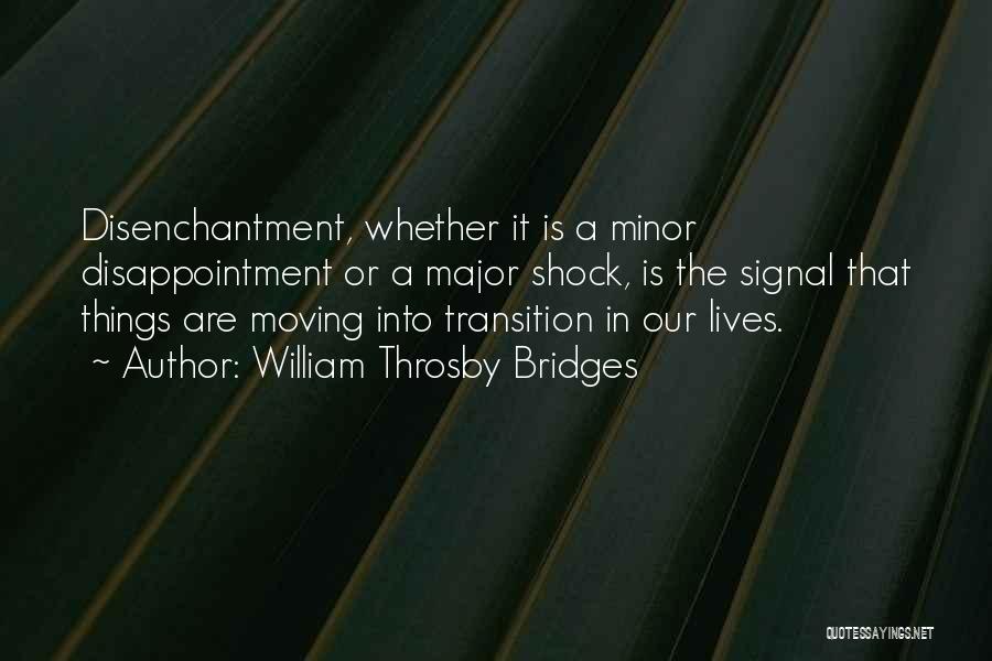 William Throsby Bridges Quotes: Disenchantment, Whether It Is A Minor Disappointment Or A Major Shock, Is The Signal That Things Are Moving Into Transition