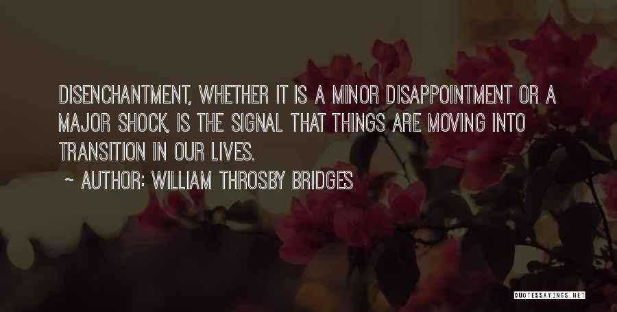 William Throsby Bridges Quotes: Disenchantment, Whether It Is A Minor Disappointment Or A Major Shock, Is The Signal That Things Are Moving Into Transition