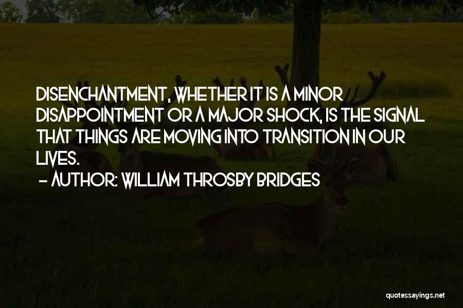 William Throsby Bridges Quotes: Disenchantment, Whether It Is A Minor Disappointment Or A Major Shock, Is The Signal That Things Are Moving Into Transition