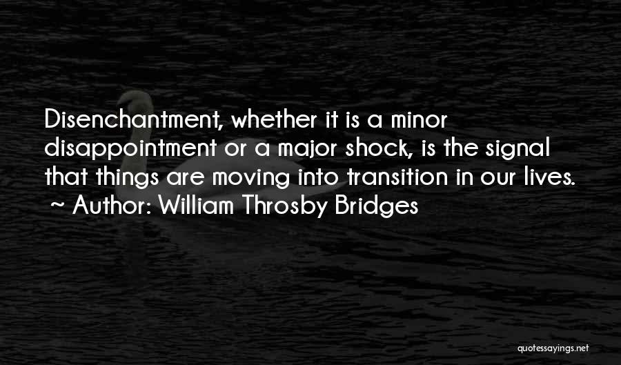 William Throsby Bridges Quotes: Disenchantment, Whether It Is A Minor Disappointment Or A Major Shock, Is The Signal That Things Are Moving Into Transition