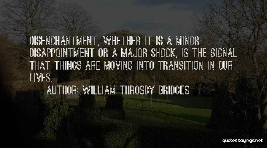 William Throsby Bridges Quotes: Disenchantment, Whether It Is A Minor Disappointment Or A Major Shock, Is The Signal That Things Are Moving Into Transition