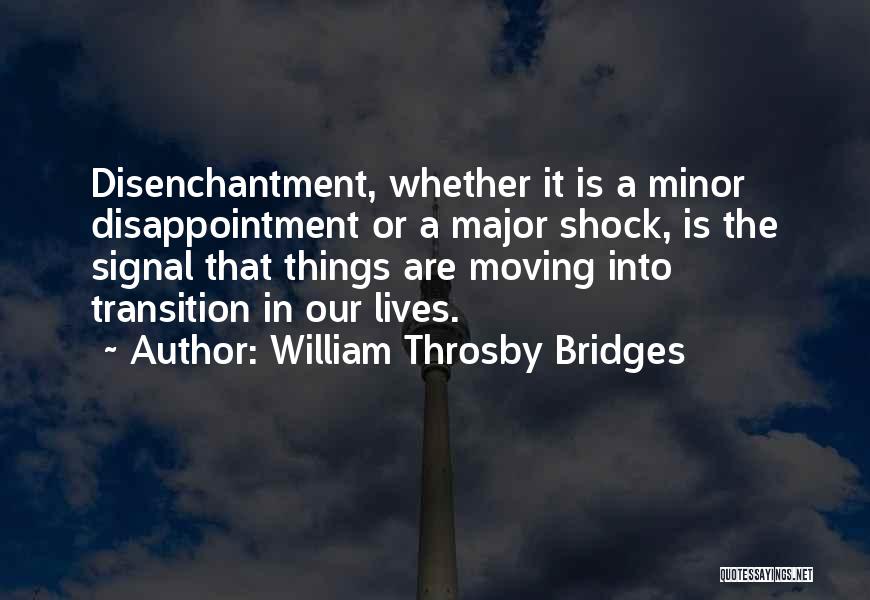 William Throsby Bridges Quotes: Disenchantment, Whether It Is A Minor Disappointment Or A Major Shock, Is The Signal That Things Are Moving Into Transition