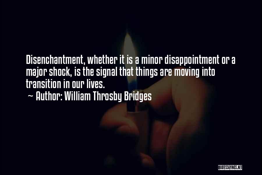 William Throsby Bridges Quotes: Disenchantment, Whether It Is A Minor Disappointment Or A Major Shock, Is The Signal That Things Are Moving Into Transition