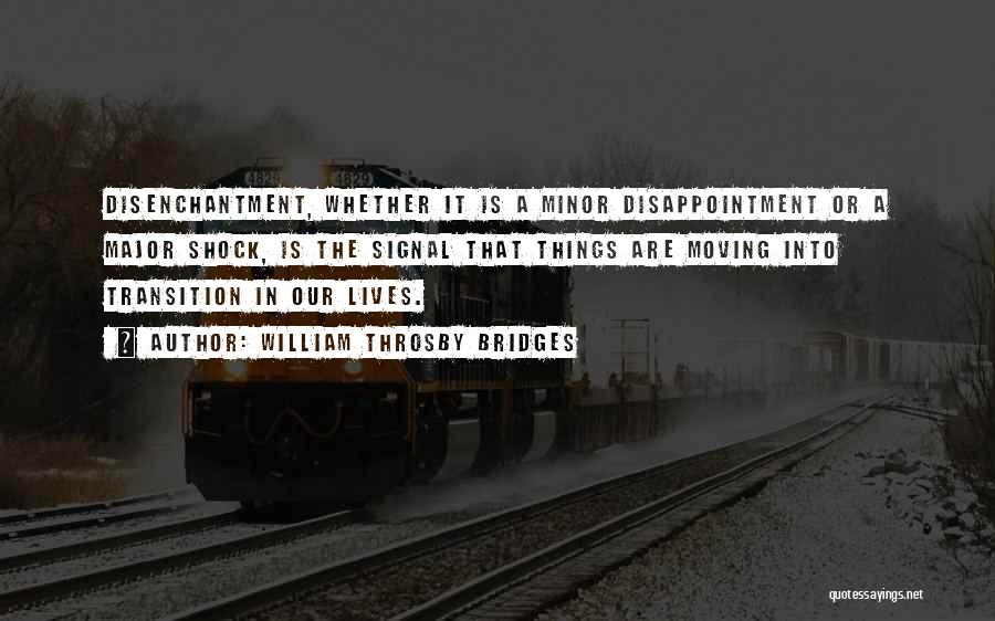 William Throsby Bridges Quotes: Disenchantment, Whether It Is A Minor Disappointment Or A Major Shock, Is The Signal That Things Are Moving Into Transition