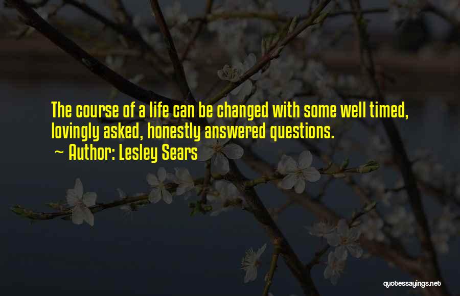 Lesley Sears Quotes: The Course Of A Life Can Be Changed With Some Well Timed, Lovingly Asked, Honestly Answered Questions.