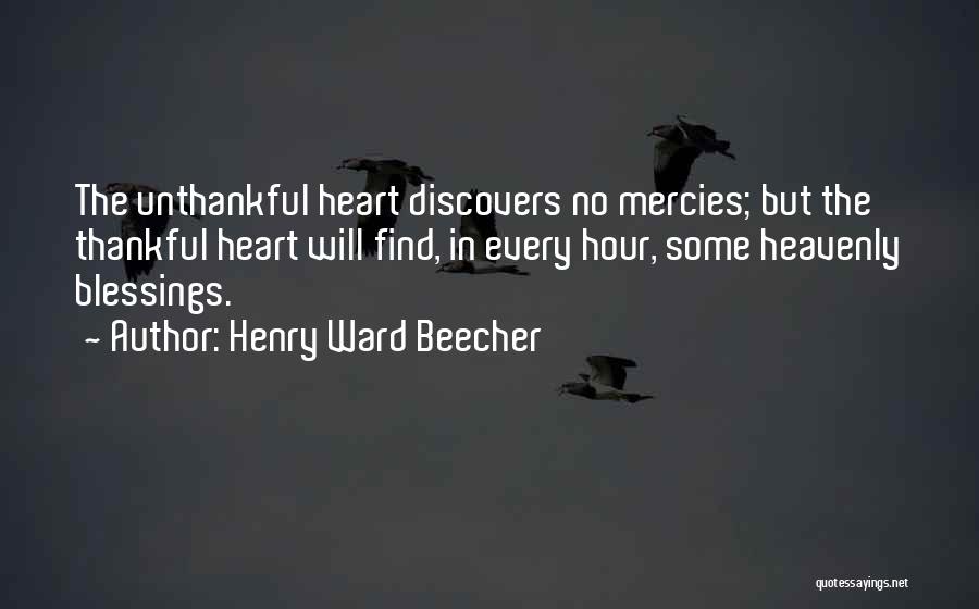 Henry Ward Beecher Quotes: The Unthankful Heart Discovers No Mercies; But The Thankful Heart Will Find, In Every Hour, Some Heavenly Blessings.