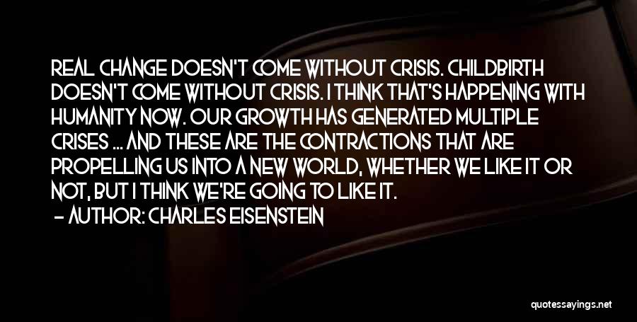 Charles Eisenstein Quotes: Real Change Doesn't Come Without Crisis. Childbirth Doesn't Come Without Crisis. I Think That's Happening With Humanity Now. Our Growth