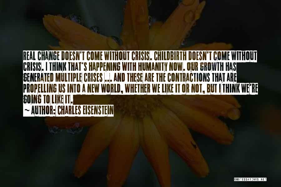 Charles Eisenstein Quotes: Real Change Doesn't Come Without Crisis. Childbirth Doesn't Come Without Crisis. I Think That's Happening With Humanity Now. Our Growth
