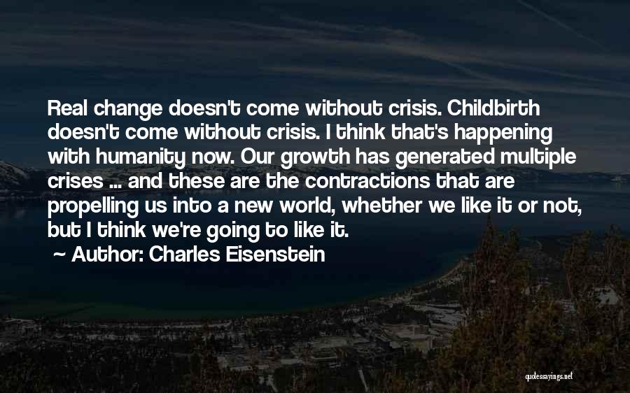 Charles Eisenstein Quotes: Real Change Doesn't Come Without Crisis. Childbirth Doesn't Come Without Crisis. I Think That's Happening With Humanity Now. Our Growth